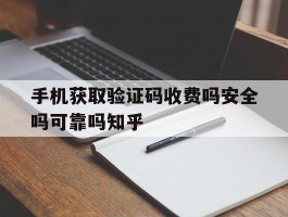手机获取验证码收费吗安全吗可靠吗知乎的简单介绍