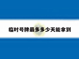 临时号牌最多多少天能拿到