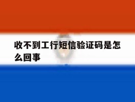 收不到工行短信验证码是怎么回事