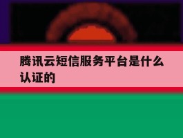 腾讯云短信服务平台是什么认证的