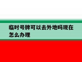临时号牌可以去外地吗现在怎么办理