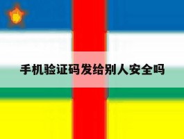 手机验证码发给别人安全吗