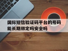 关于国际短信验证码平台的号码能长期绑定吗安全吗的信息