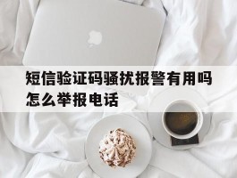 关于短信验证码骚扰报警有用吗怎么举报电话的信息