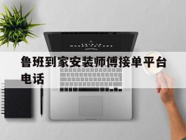 鲁班到家安装师傅接单平台电话