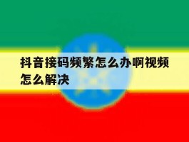 抖音接码频繁怎么办啊视频怎么解决