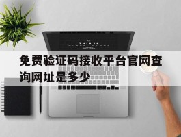 免费验证码接收平台官网查询网址是多少的简单介绍