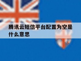 关于腾讯云短信平台配置为空是什么意思的信息