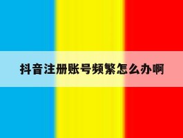 抖音注册账号频繁怎么办啊