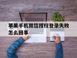 苹果手机微信授权登录失败怎么回事