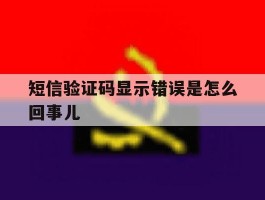 短信验证码显示错误是怎么回事儿