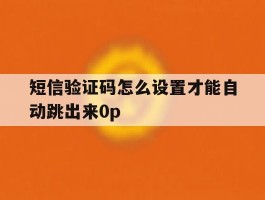 包含短信验证码怎么设置才能自动跳出来0p的词条