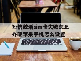 短信激活sim卡失败怎么办呢苹果手机怎么设置