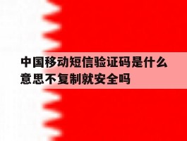 中国移动短信验证码是什么意思不复制就安全吗的简单介绍