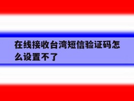 在线接收台湾短信验证码怎么设置不了