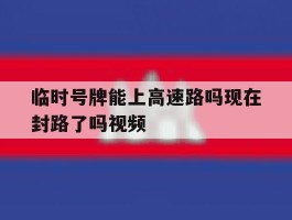 临时号牌能上高速路吗现在封路了吗视频