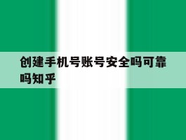 创建手机号账号安全吗可靠吗知乎的简单介绍