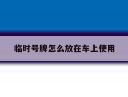 临时号牌怎么放在车上使用