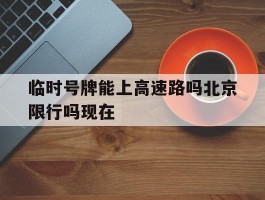 临时号牌能上高速路吗北京限行吗现在