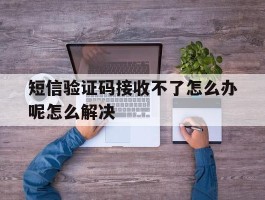 关于短信验证码接收不了怎么办呢怎么解决的信息