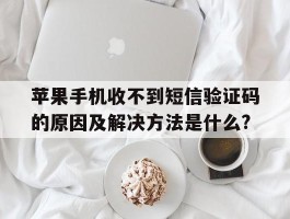 包含苹果手机收不到短信验证码的原因及解决方法是什么?的词条