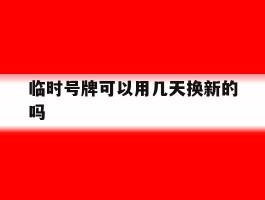临时号牌可以用几天换新的吗