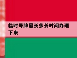 临时号牌最长多长时间办理下来