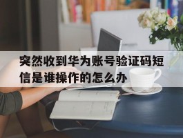 包含突然收到华为账号验证码短信是谁操作的怎么办的词条