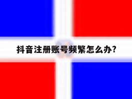 抖音注册账号频繁怎么办?