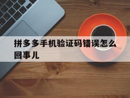 拼多多手机验证码错误怎么回事儿