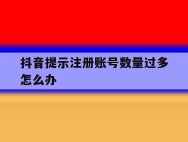抖音提示注册账号数量过多怎么办
