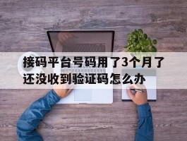 接码平台号码用了3个月了还没收到验证码怎么办的简单介绍