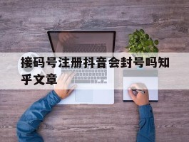 接码号注册抖音会封号吗知乎文章的简单介绍