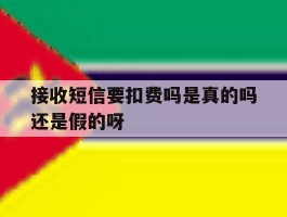 接收短信要扣费吗是真的吗还是假的呀