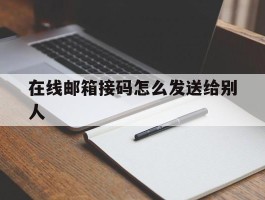 在线邮箱接码怎么发送给别人