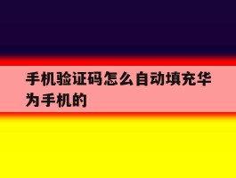 手机验证码怎么自动填充华为手机的