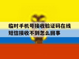 临时手机号接收验证码在线短信接收不到怎么回事的简单介绍