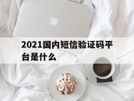2021国内短信验证码平台是什么