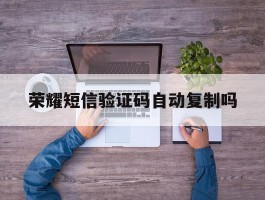 荣耀短信验证码自动复制吗