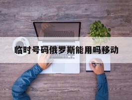 临时号码俄罗斯能用吗移动