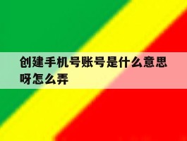 创建手机号账号是什么意思呀怎么弄