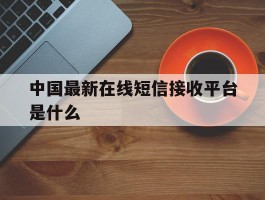 中国最新在线短信接收平台是什么
