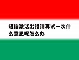 关于短信激活出错请再试一次什么意思呢怎么办的信息