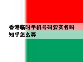 关于香港临时手机号码要实名吗知乎怎么弄的信息