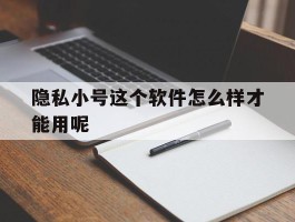 包含隐私小号这个软件怎么样才能用呢的词条