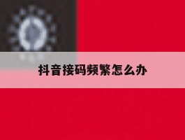 抖音接码频繁怎么办