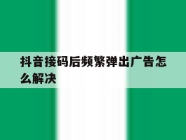 抖音接码后频繁弹出广告怎么解决