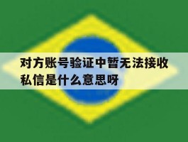 对方账号验证中暂无法接收私信是什么意思呀的简单介绍