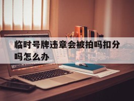 临时号牌违章会被拍吗扣分吗怎么办