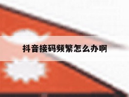 抖音接码频繁怎么办啊